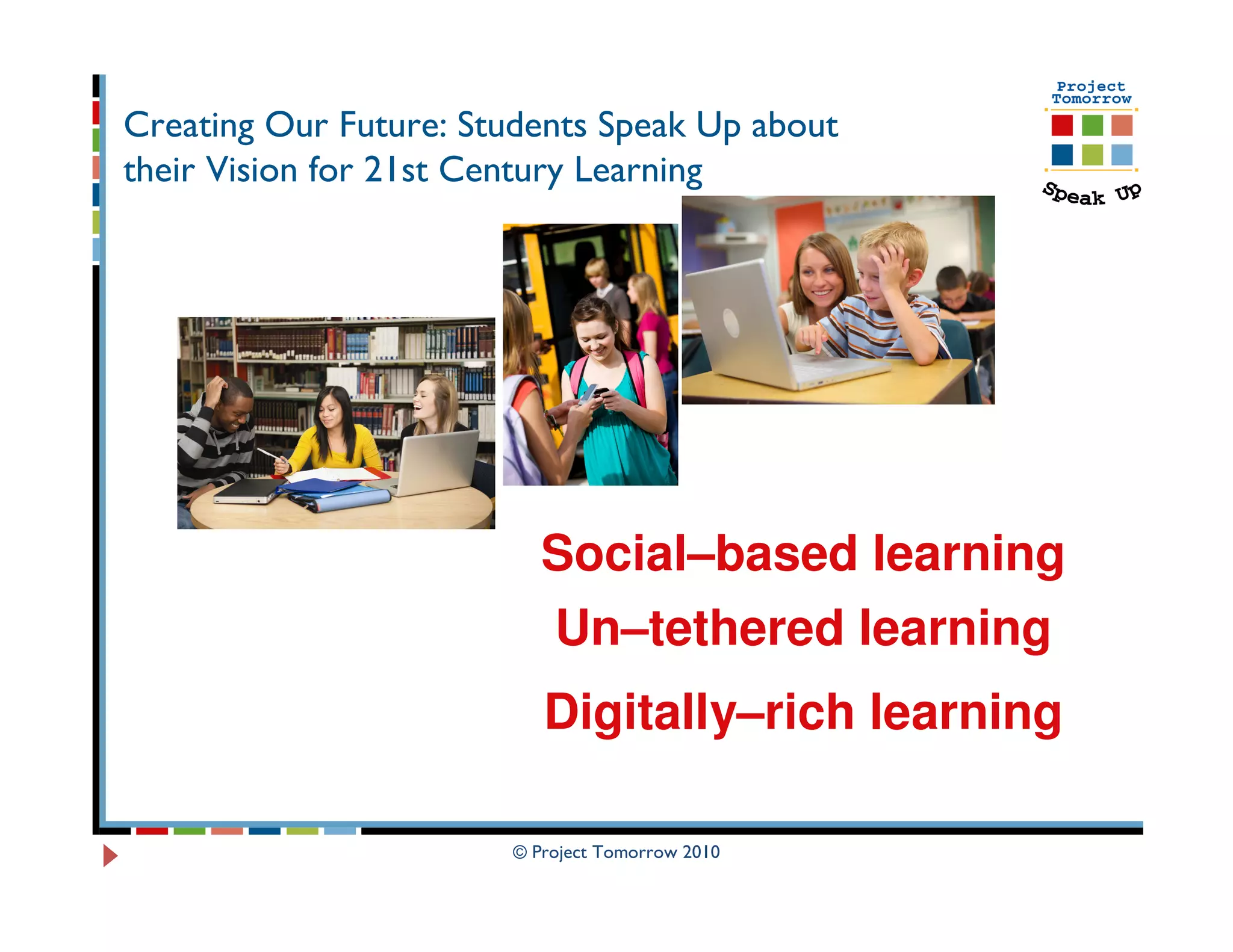 Creating Our Future: Students Speak Up about
their Vision for 21st Century Learning




                          Social–based learning
                           Un–tethered learning
                          Digitally–rich learning

                       © Project Tomorrow 2010
 