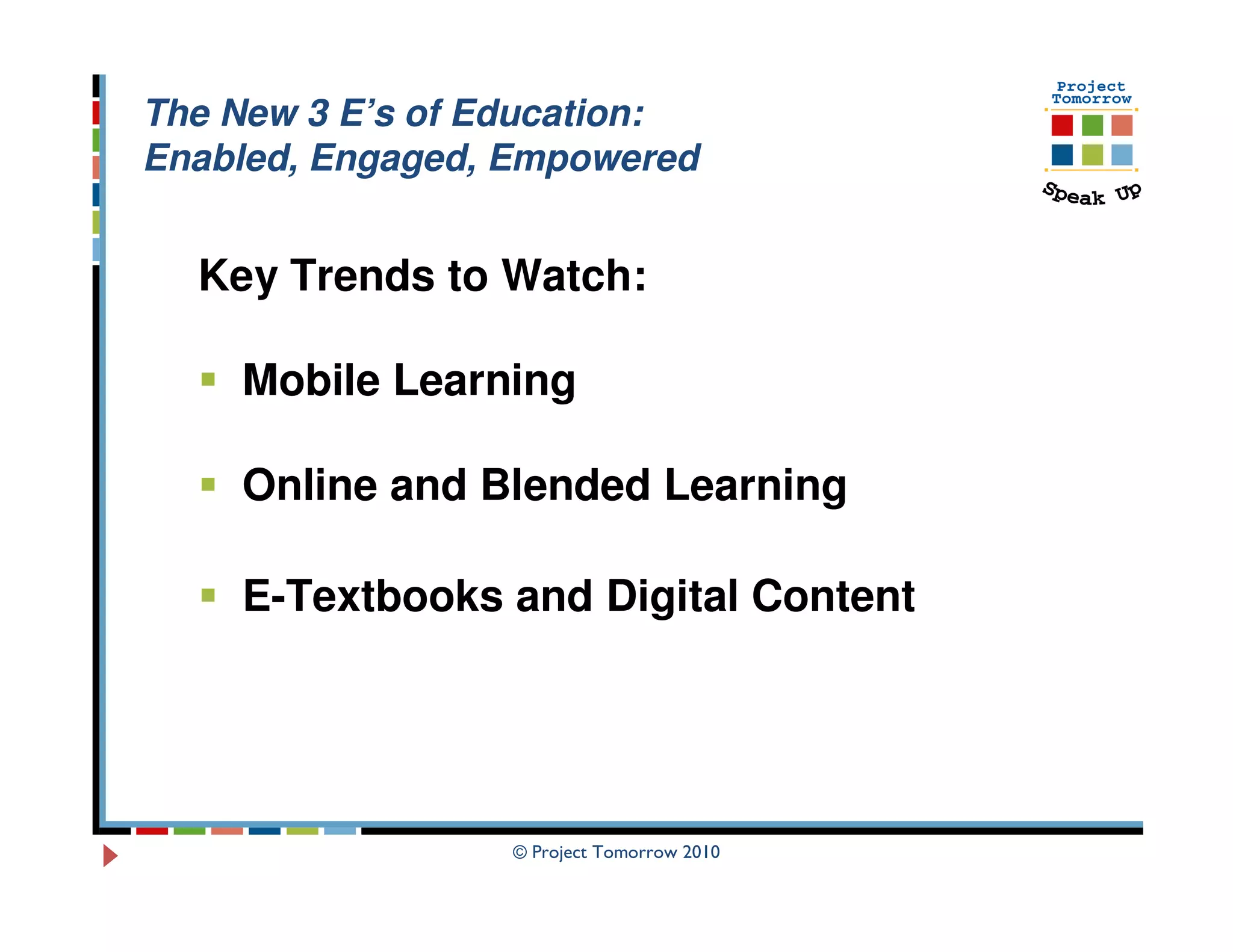 The New 3 E’s of Education:
Enabled, Engaged, Empowered


  Key Trends to Watch:

    Mobile Learning

    Online and Blended Learning

    E-Textbooks and Digital Content




                  © Project Tomorrow 2010
 