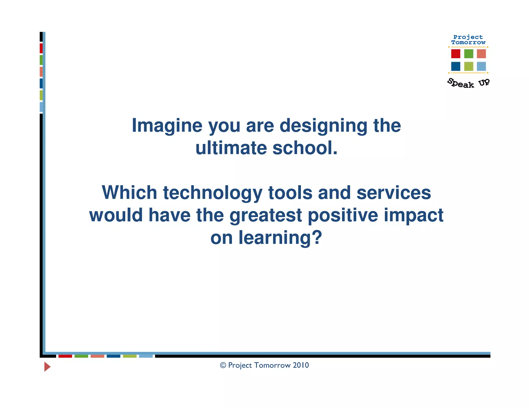 Imagine you are designing the
          ultimate school.

 Which technology tools and services
would have the greatest positive impact
             on learning?




              © Project Tomorrow 2010
 