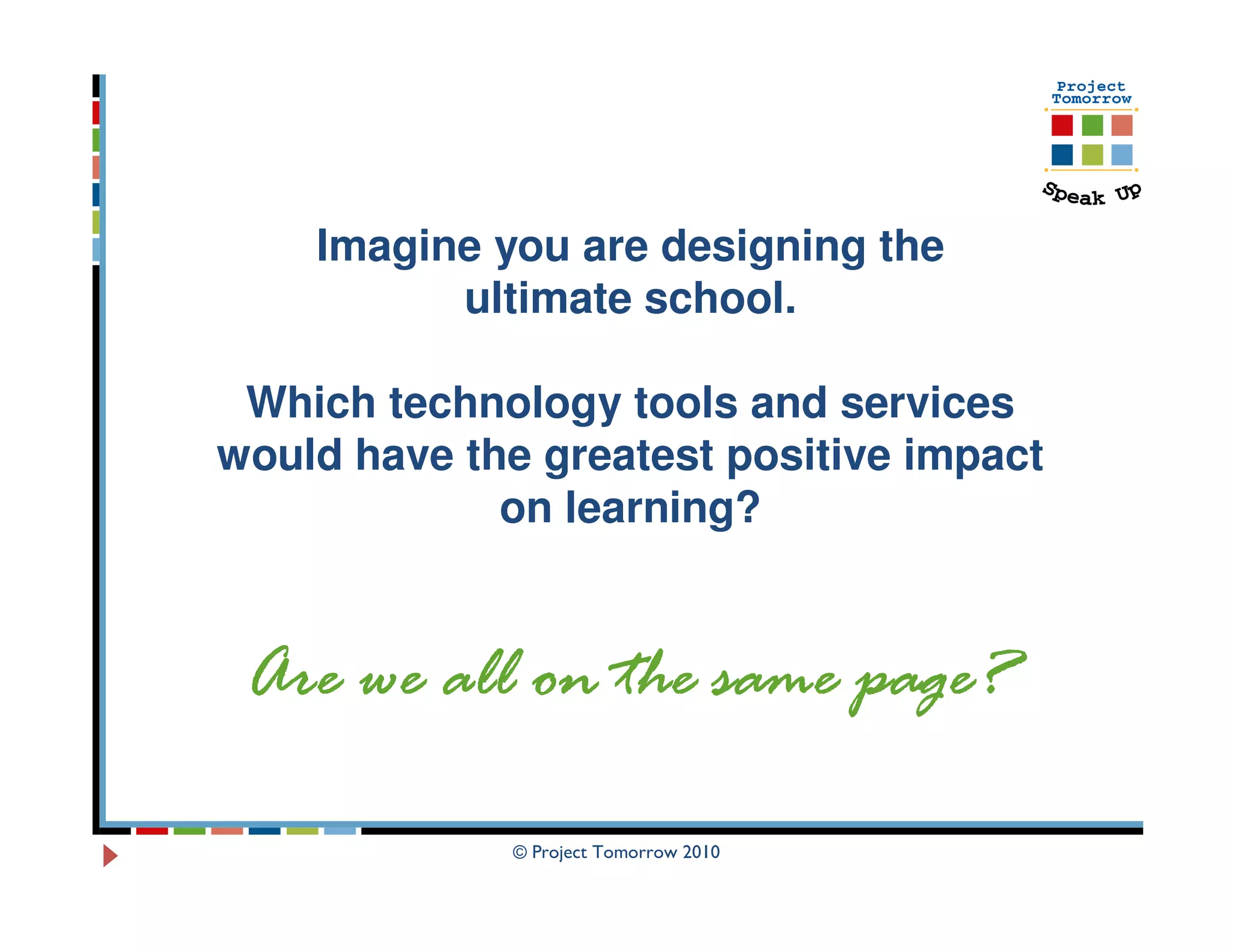 Imagine you are designing the
          ultimate school.

 Which technology tools and services
would have the greatest positive impact
             on learning?


 Are we all on the same page?

             © Project Tomorrow 2010
 