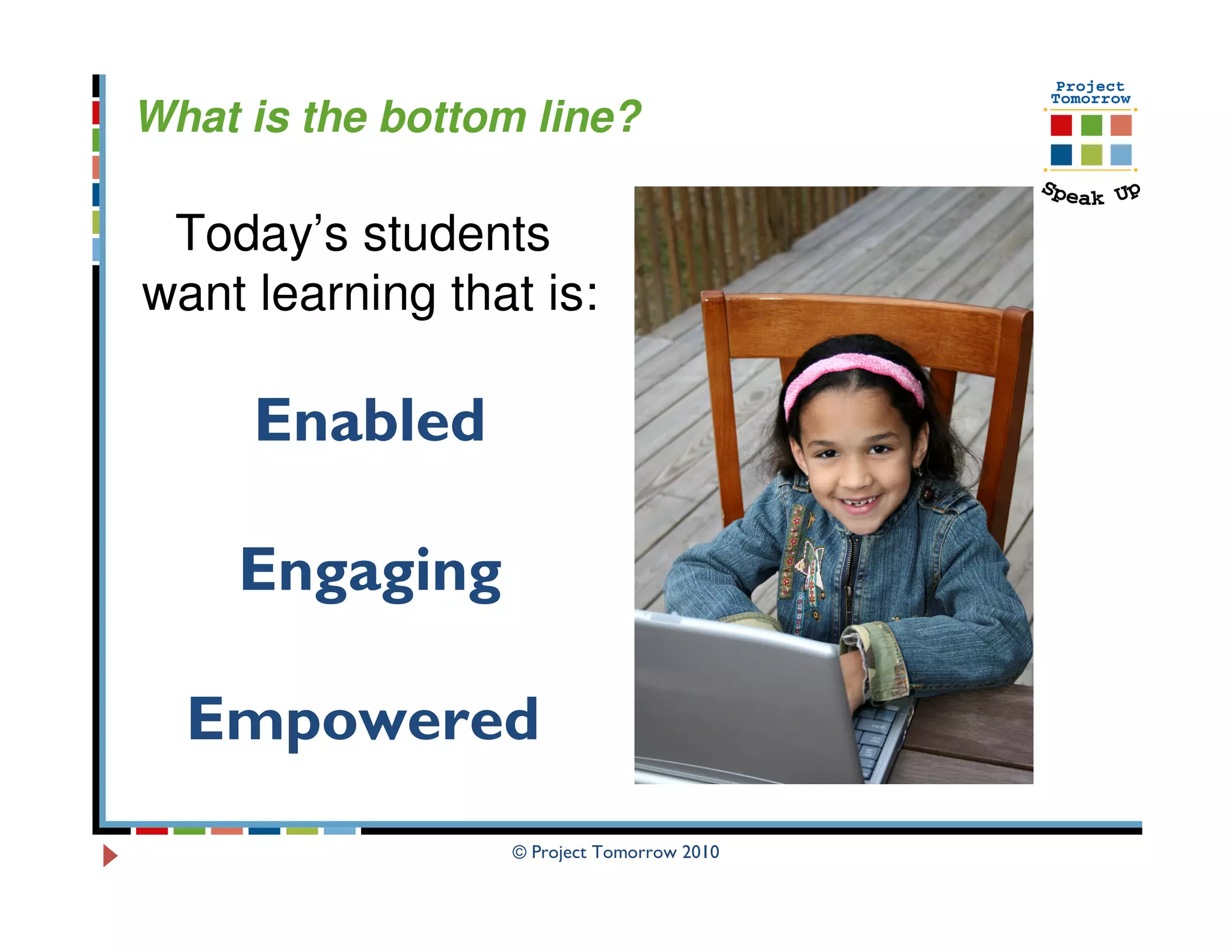 What is the bottom line?

 Today’s students
want learning that is:

     Enabled

     Engaging

  Empowered
                  © Project Tomorrow 2010
 
