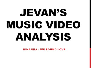JEVAN’S
MUSIC VIDEO
ANALYSIS
RIHANNA - WE FOUND LOVE
 