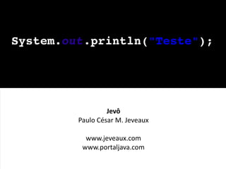 System.out.println(quot;Testequot;);




                  Jevô
         Paulo César M. Jeveaux

           www.jeveaux.com
          www.portaljava.com
 
