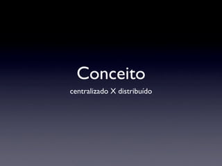 Conceito
centralizado X distribuído
 