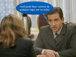 você pode fazer commit de
qualquer lugar, até no avião!
 