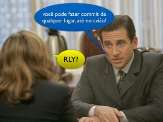você pode fazer commit de
qualquer lugar, até no avião!




         RLY?
 