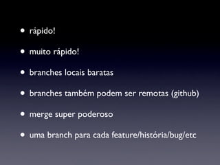 • rápido!
• muito rápido!
• branches locais baratas
• branches também podem ser remotas (github)
• merge super poderoso
• uma branch para cada feature/história/bug/etc
 