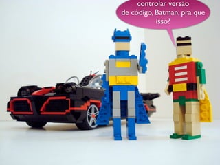 controlar versão
de código, Batman, pra que
           isso?
 