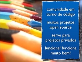 comunidade em
torno de código
 muitos projetos
  open source
   serve para
projetos privados
funciona! funciona
   muito bem!
 