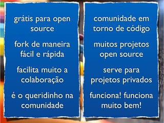 grátis para open    comunidade em
     source         torno de código
fork de maneira      muitos projetos
  fácil e rápida      open source
 facilita muito a      serve para
   colaboração      projetos privados
é o queridinho na   funciona! funciona
   comunidade          muito bem!
 