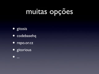 muitas opções

• gitosis
• codebasehq
• repo.or.cz
• gitorious
• ...
 