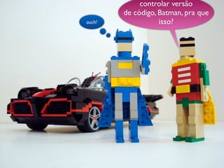 controlar versão
        de código, Batman, pra que
ouch!              isso?
 