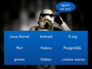 alguém
                         usa isso?




Linux Kernel   Android         X.org


    Perl       Fedora      PostgreSQL


  gnome        Debian    ...muitos outros
 
