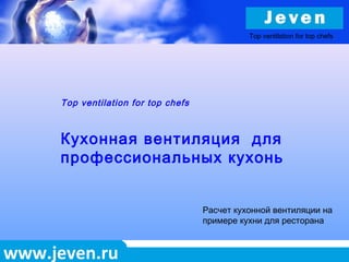 www.jeven.ru
Top ventilation for top chefs
Кухонная вентиляция для
профессиональных кухонь
Расчет кухонной вентиляции на
примере кухни для ресторана
Top ventilation for top chefs
 