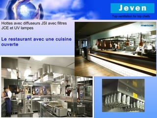 Le restaurant avec une cuisine
ouverte
Top ventilation for top chefs
Hottes avec diffuseurs JSI avec filtres
JCE et UV lampes
 
