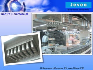 Centre Commercial
Top ventilation for top chefs
Hottes avec diffuseurs JSI avec filtres JCE
 