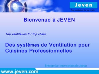 www.jeven.com
Bienvenue à JEVEN
Top ventilation for top chefs
Des systèmes de Ventilation pour
Cuisines Professionnelles
Entreprise internationale Jeven
Top ventilation for top chefs
 