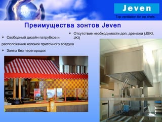 Преимущества зонтов Jeven
 Отсутствие необходимости доп. дренажа (JSKI,
JKI) Свободный дизайн патрубков и
расположения колонок приточного воздуха
 Зонты без перегородок
Top ventilation for top chefs
 