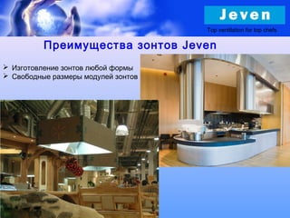 Преимущества зонтов Jeven
Top ventilation for top chefs
 Изготовление зонтов любой формы
 Свободные размеры модулей зонтов
 