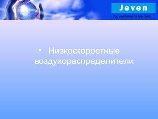 Top ventilation for top chefs
• Низкоскоростные
воздухораспределители
 
