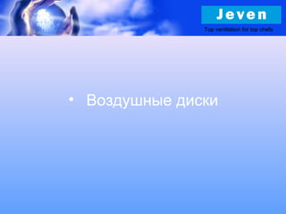 Top ventilation for top chefs
• Воздушные диски
 