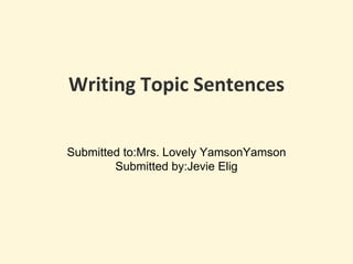 Writing Topic Sentences
Submitted to:Mrs. Lovely YamsonYamson
Submitted by:Jevie Elig
 