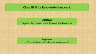 Clase Nº 5. La Revolución francesa I.
Objetivo:
Explicar las causas de la Revolución francesa.
Preguntas.
¿Cómo se desarrolló la Revolución francesa?
 