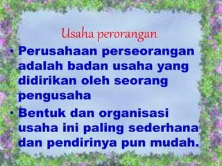 Usaha perorangan
• Perusahaan perseorangan
adalah badan usaha yang
didirikan oleh seorang
pengusaha
• Bentuk dan organisasi
usaha ini paling sederhana
dan pendirinya pun mudah.
 