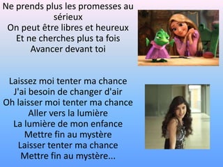 Ne prends plus les promesses au sérieuxOn peut être libres et heureuxEt ne cherches plus ta foisAvancer devant toiLaissez moi tenter ma chanceJ'ai besoin de changer d'air Oh laisser moi tenter ma chanceAller vers la lumièreLa lumière de mon enfanceMettre fin au mystèreLaisser tenter ma chanceMettre fin au mystère...