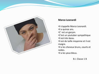 Marco Leonardi
•Il s’appelle Marco Leonardi.
•Il a quinze ans.
•C’ est un garçon.
•C’est un youtuber sympathique
•Il est très beau.
•Il est de taille moyenne et il est
maigre.
•Il a les cheveux bruns, courts et
raides.
•Il a les yeux bleus.
B.I. Classe 1 B
 