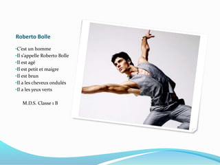 Roberto Bolle
•C’est un homme
•Il s’appelle Roberto Bolle
•Il est agé
•Il est petit et maigre
•Il est brun
•Il a les cheveux ondulés
•Il a les yeux verts
M.D.S. Classe 1 B
 