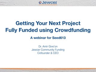 Getting Your Next Project 
Fully Funded using Crowdfunding 
A webinar for Seed613
Dr. Amir Give’on
Jewcer Community Funding
Cofounder & CEO
 
