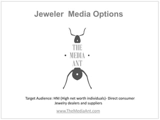 Jeweler Media Options
www.TheMediaAnt.com
Target Audience: HNI (High net worth individuals)- Direct consumer
Jewelry dealers and suppliers
 