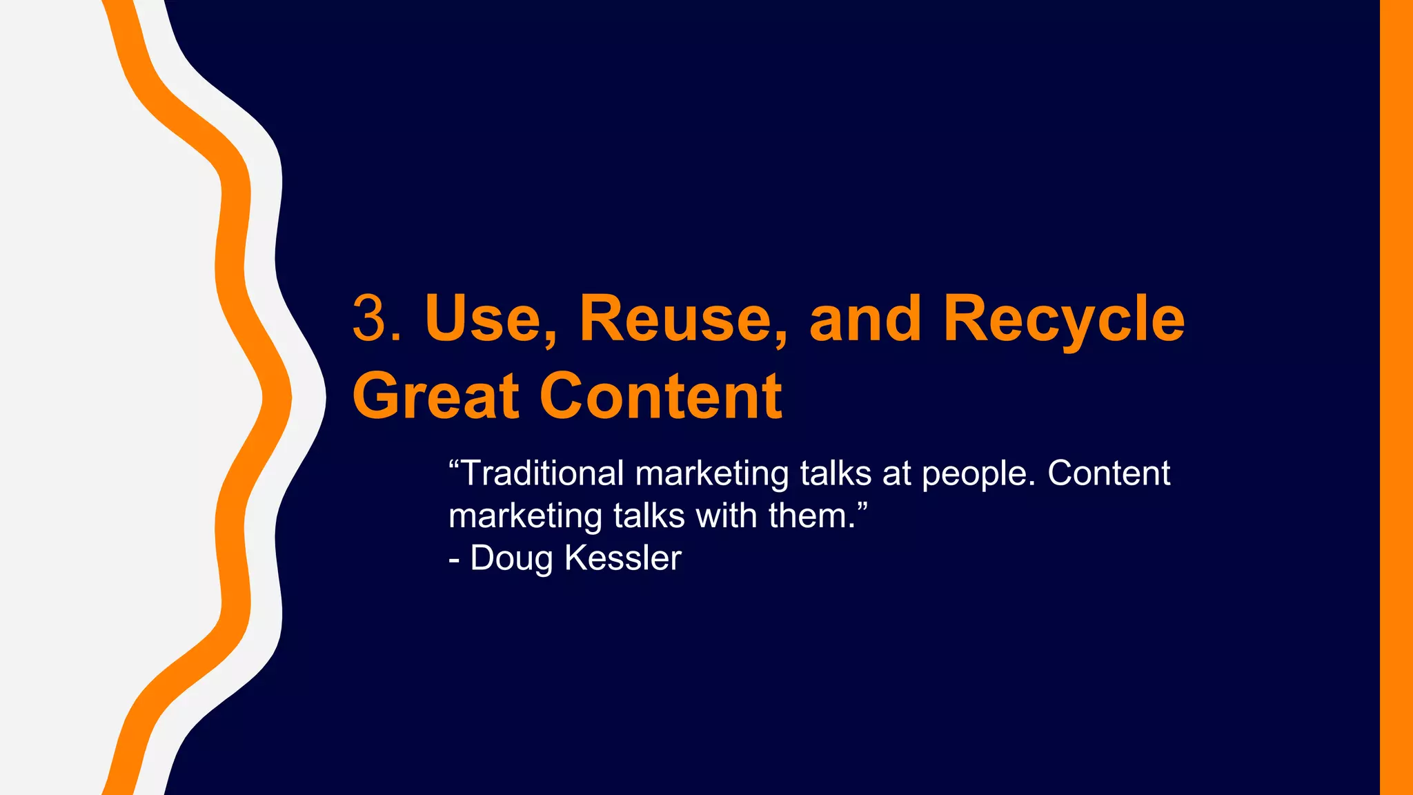 3. Use, Reuse, and Recycle
Great Content
“Traditional marketing talks at people. Content
marketing talks with them.”
- Doug Kessler
 