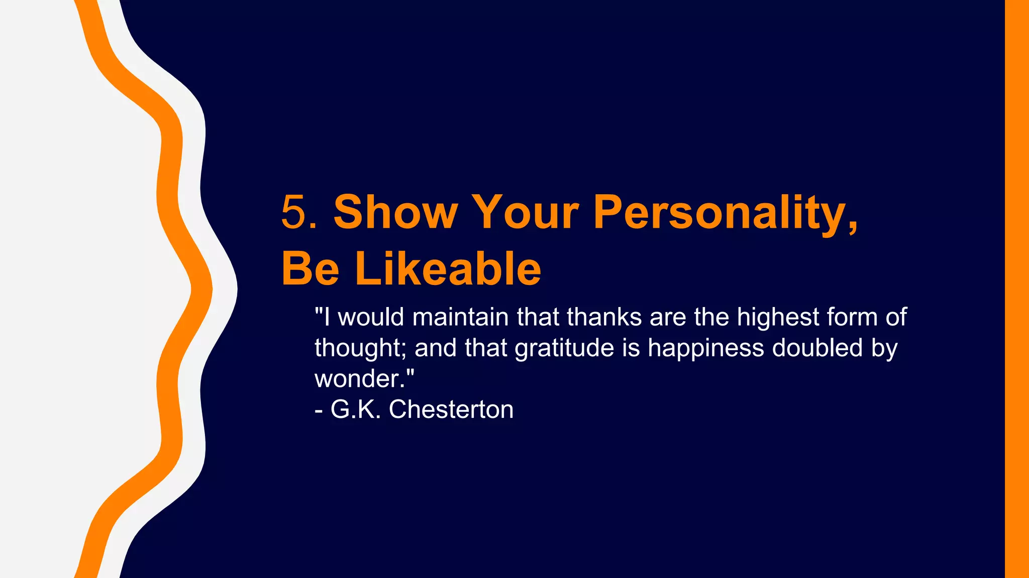 5. Show Your Personality,
Be Likeable
"I would maintain that thanks are the highest form of
thought; and that gratitude is happiness doubled by
wonder."
- G.K. Chesterton
 