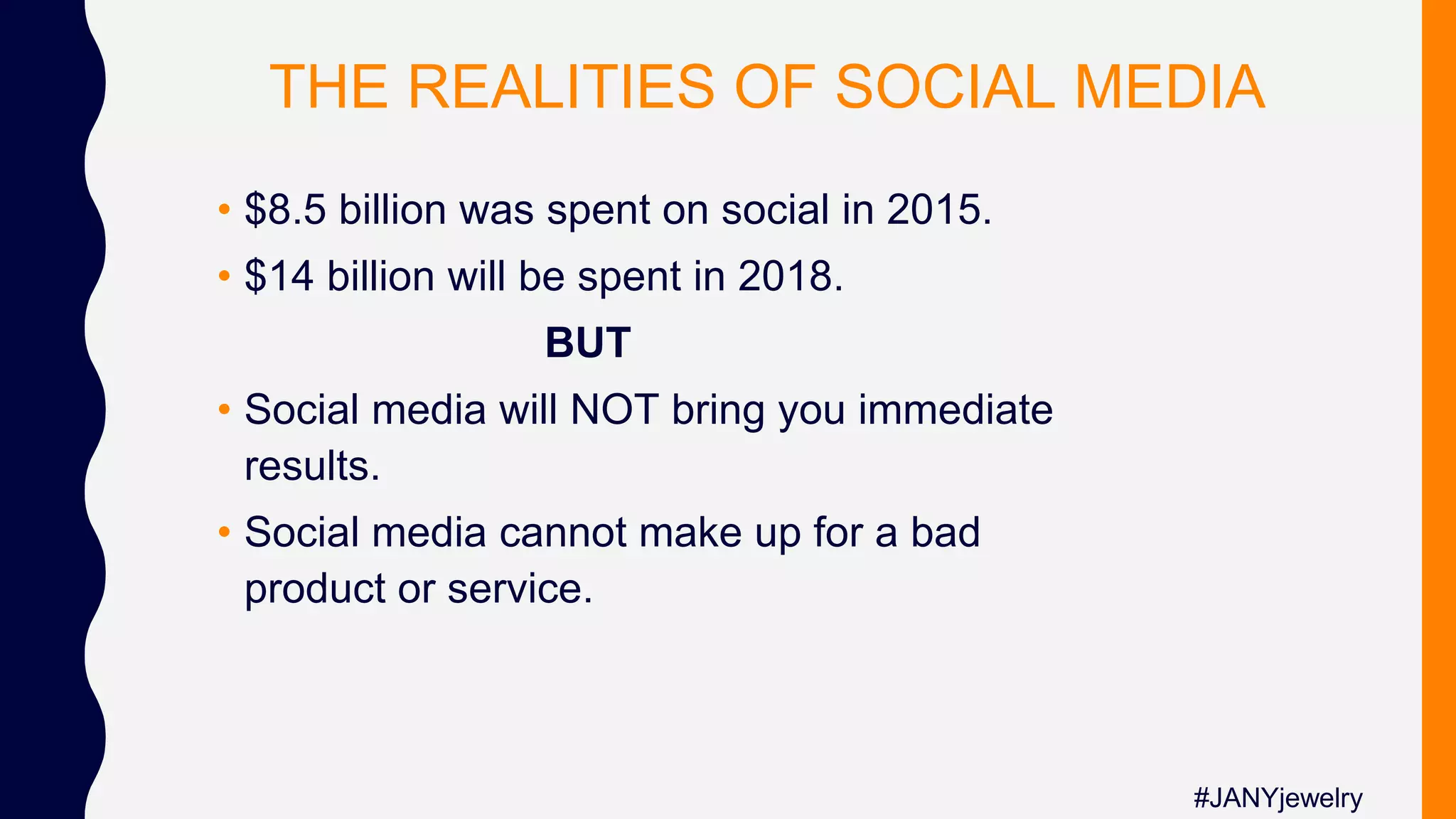 THE REALITIES OF SOCIAL MEDIA
• $8.5 billion was spent on social in 2015.
• $14 billion will be spent in 2018.
BUT
• Social media will NOT bring you immediate
results.
• Social media cannot make up for a bad
product or service.
#JANYjewelry
 