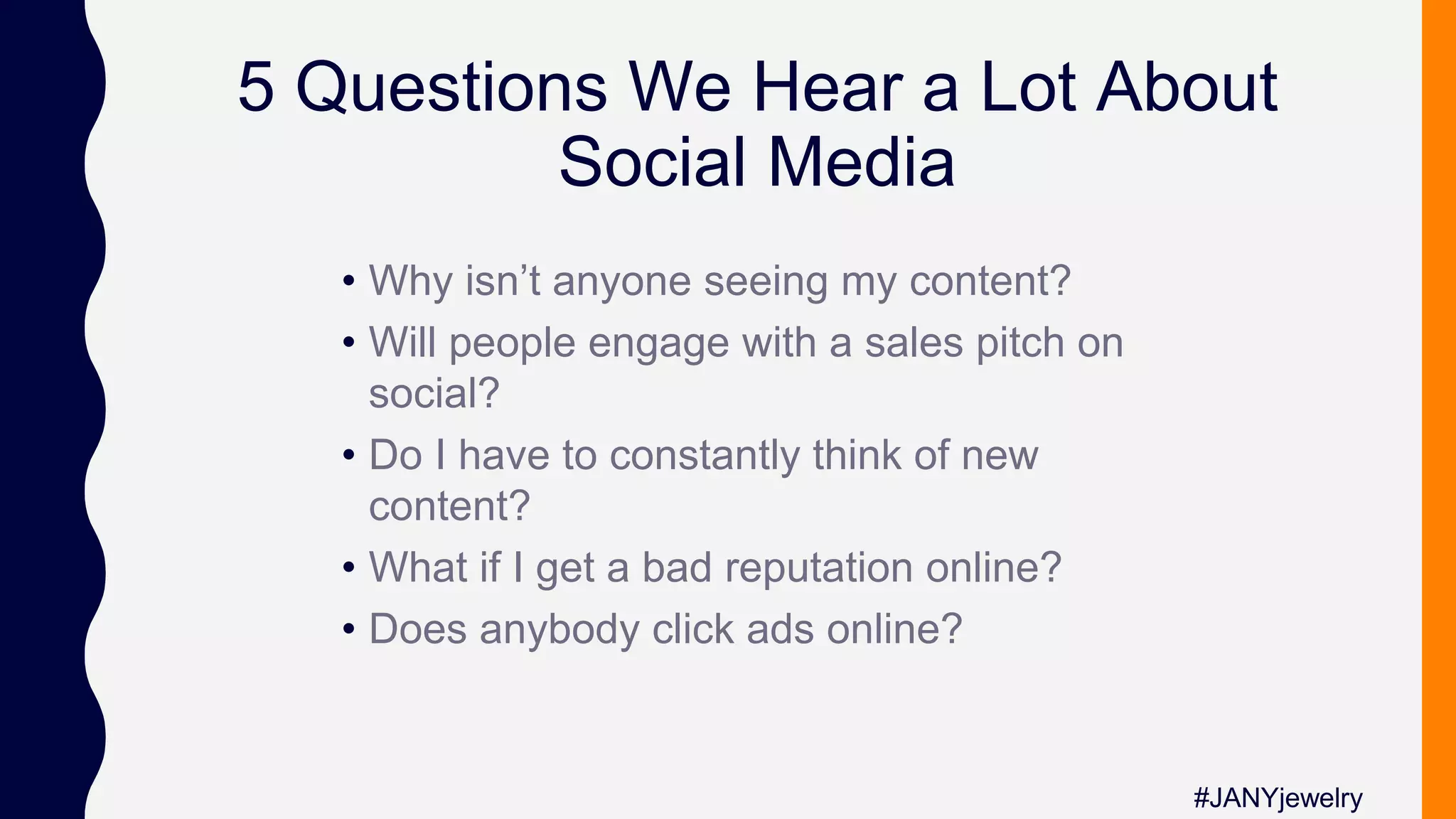 5 Questions We Hear a Lot About
Social Media
• Why isn’t anyone seeing my content?
• Will people engage with a sales pitch on
social?
• Do I have to constantly think of new
content?
• What if I get a bad reputation online?
• Does anybody click ads online?
#JANYjewelry
 