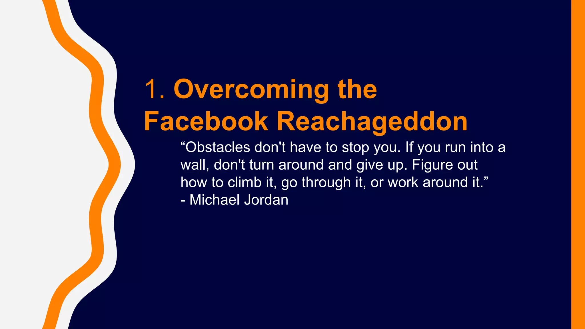 1. Overcoming the
Facebook Reachageddon
“Obstacles don't have to stop you. If you run into a
wall, don't turn around and give up. Figure out
how to climb it, go through it, or work around it.”
- Michael Jordan
 