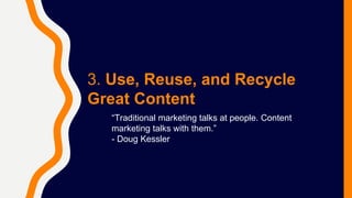 3. Use, Reuse, and Recycle
Great Content
“Traditional marketing talks at people. Content
marketing talks with them.”
- Doug Kessler
 