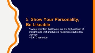 5. Show Your Personality,
Be Likeable
"I would maintain that thanks are the highest form of
thought; and that gratitude is happiness doubled by
wonder."
- G.K. Chesterton
 