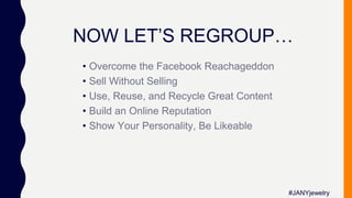 NOW LET’S REGROUP…
#JANYjewelry
• Overcome the Facebook Reachageddon
• Sell Without Selling
• Use, Reuse, and Recycle Great Content
• Build an Online Reputation
• Show Your Personality, Be Likeable
 