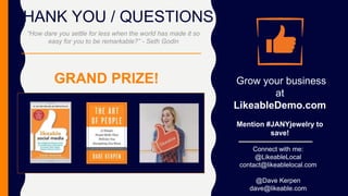 THANK YOU / QUESTIONS
Connect with me:
@LikeableLocal
contact@likeablelocal.com
@Dave Kerpen
dave@likeable.com
Grow your business
at
LikeableDemo.com
Mention #JANYjewelry to
save!
“How dare you settle for less when the world has made it so
easy for you to be remarkable?” - Seth Godin
GRAND PRIZE!
 