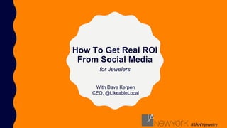 How To Get Real ROI
From Social Media
With Dave Kerpen
CEO, @LikeableLocal
for Jewelers
#JANYjewelry
 