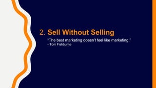 2. Sell Without Selling
“The best marketing doesn’t feel like marketing.”
- Tom Fishburne
 