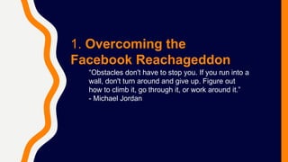 1. Overcoming the
Facebook Reachageddon
“Obstacles don't have to stop you. If you run into a
wall, don't turn around and g...