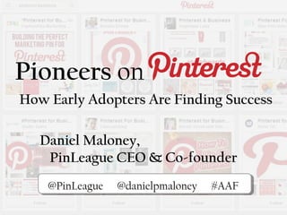 Pioneers on
How Early Adopters Are Finding Success
PiPi@PinLeague @danielpmaloney #AAF
Daniel Maloney,
PinLeague CEO & Co-founder
 