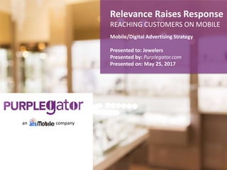 Mobile/Digital Advertising Strategy
Presented to: Jewelers
Presented by: Purplegator.com
Presented on: May 25, 2017
Relevance Raises Response
REACHING CUSTOMERS ON MOBILE
an company
 
