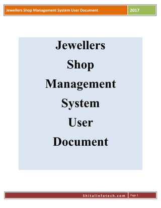 Jewellers Shop Management System User Document 2017
S h i t a l I n f o t e c h . c o m Page 1
Jewellers
Shop
Management
System
User
Document
 