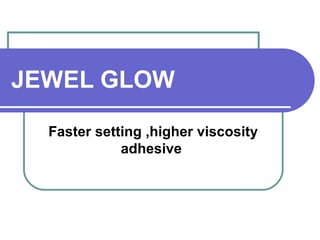 JEWEL GLOW 
Faster setting ,higher viscosity 
adhesive 
 