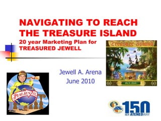 NAVIGATING TO REACH
THE TREASURE ISLAND
20 year Marketing Plan for
TREASURED JEWELL



             Jewell A. Arena
               June 2010
 